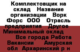 Комплектовщик на склад › Название организации ­ Ворк Форс, ООО › Отрасль предприятия ­ Другое › Минимальный оклад ­ 30 000 - Все города Работа » Вакансии   . Амурская обл.,Архаринский р-н